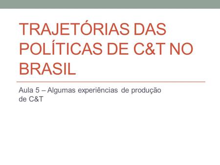 TRAJETÓRIAS DAS POLÍTICAS DE C&T NO BRASIL Aula 5 – Algumas experiências de produção de C&T.