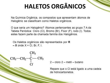 HALETOS ORGÂNICOS Na Química Orgânica, os compostos que apresentam átomos de Halogênio se classificam como Haletos orgânicos. O que seria um Halogênio?