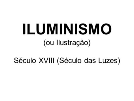 ILUMINISMO (ou Ilustração) Século XVIII (Século das Luzes)