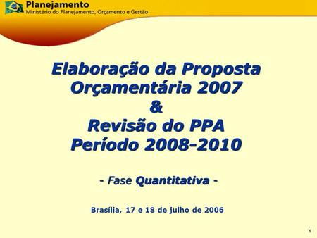 1 - Fase Quantitativa - Brasília, 17 e 18 de julho de 2006 Elaboração da Proposta Orçamentária 2007 & Revisão do PPA Período 2008-2010.
