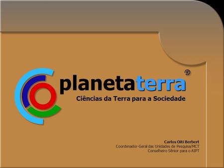 1 Ciências da Terra para a Sociedade terra planetaterra Carlos Oití Berbert Coordenador-Geral das Unidades de Pesquisa/MCT Conselheiro Sênior para o AIPT.