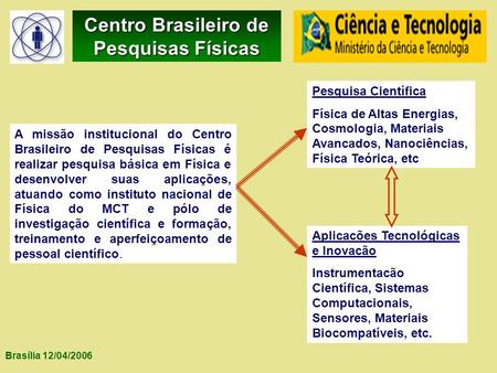 Brasília 12/04/2006 Centro Brasileiro de Pesquisas Físicas. A missão institucional do Centro Brasileiro de Pesquisas Físicas é realizar pesquisa básica.