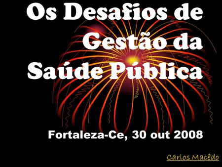Os Desafios de Gestão da Saúde Pública Fortaleza-Ce, 30 out 2008 Carlos Macêdo.