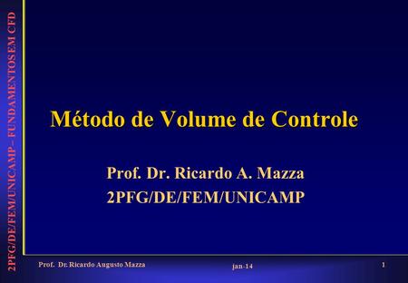 2PFG/DE/FEM/UNICAMP – FUNDAMENTOS EM CFD jan-14 Prof. Dr. Ricardo Augusto Mazza1 Método de Volume de Controle Prof. Dr. Ricardo A. Mazza 2PFG/DE/FEM/UNICAMP.