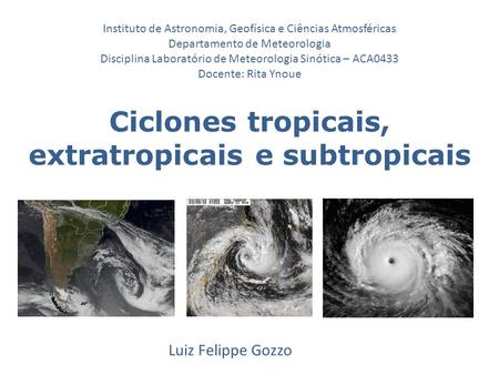 Ciclones tropicais, extratropicais e subtropicais Luiz Felippe Gozzo Instituto de Astronomia, Geofísica e Ciências Atmosféricas Departamento de Meteorologia.