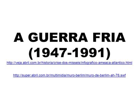 A GUERRA FRIA (1947-1991) http://veja.abril.com.br/historia/crise-dos-misseis/infografico-ameaca-atlantico.html http://super.abril.com.br/multimidia/muro-berlim/muro-de-berlim-ah-76.swf.