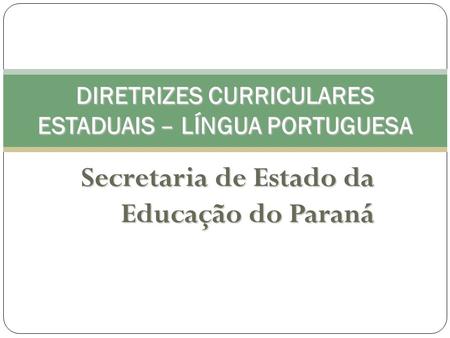Secretaria de Estado da Educação do Paraná DIRETRIZES CURRICULARES ESTADUAIS – LÍNGUA PORTUGUESA.