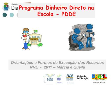 Programa Dinheiro Direto na Escola - PDDE Orientações e Formas de Execução dos Recursos NRE - 2011 – Márcia e Queila.