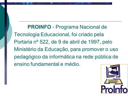 PROINFO - Programa Nacional de Tecnologia Educacional, foi criado pela Portaria nº 522, de 9 de abril de 1997, pelo Ministério da Educação, para promover.