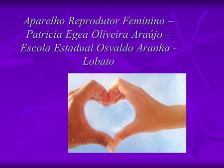 Aparelho Reprodutor Feminino – Patricia Egea Oliveira Araújo – Escola Estadual Osvaldo Aranha - Lobato.