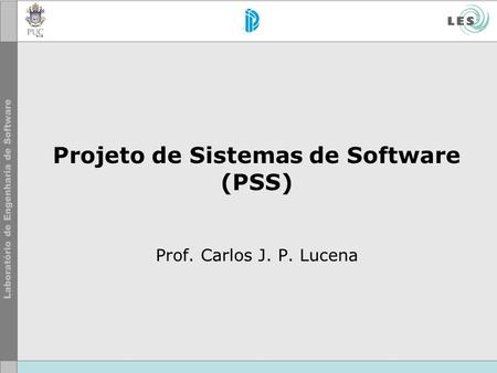 Projeto de Sistemas de Software (PSS) Prof. Carlos J. P. Lucena.