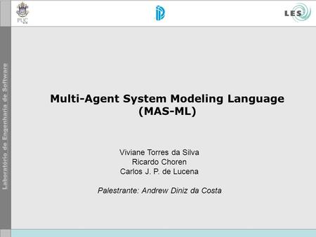 Multi-Agent System Modeling Language (MAS-ML) Viviane Torres da Silva Ricardo Choren Carlos J. P. de Lucena Palestrante: Andrew Diniz da Costa.