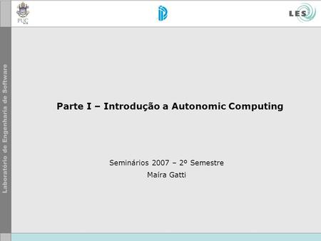 Parte I – Introdução a Autonomic Computing Seminários 2007 – 2º Semestre Maíra Gatti.