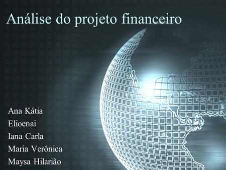 Análise do projeto financeiro Ana Kátia Elioenai Iana Carla Maria Verônica Maysa Hilarião.