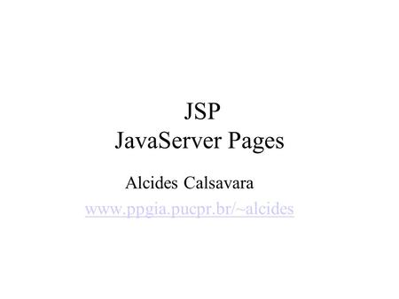 Alcides Calsavara www.ppgia.pucpr.br/~alcides JSP JavaServer Pages Alcides Calsavara www.ppgia.pucpr.br/~alcides.