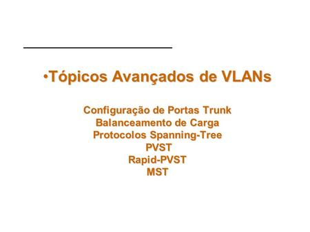 Tópicos Avançados de VLANs Configuração de Portas Trunk Balanceamento de Carga Protocolos Spanning-Tree PVST Rapid-PVST MST.