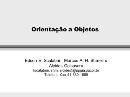Orientação a Objetos Edson E. Scalabrin, Marcos A. H. Shmeil e Alcides Calsavara {scalabrin, shm, alcides}@ppgia.pucpr.br Telefone: 0xx-41-330-1669.