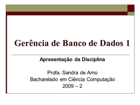 Gerência de Banco de Dados 1 Apresentação da Disciplina Profa. Sandra de Amo Bacharelado em Ciência Computação 2009 – 2.