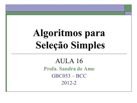 Algoritmos para Seleção Simples AULA 16 Profa. Sandra de Amo GBC053 – BCC 2012-2.