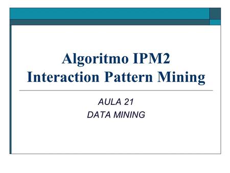 Algoritmo IPM2 Interaction Pattern Mining AULA 21 DATA MINING.
