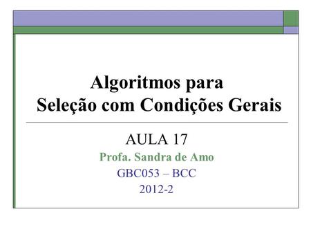 Algoritmos para Seleção com Condições Gerais AULA 17 Profa. Sandra de Amo GBC053 – BCC 2012-2.