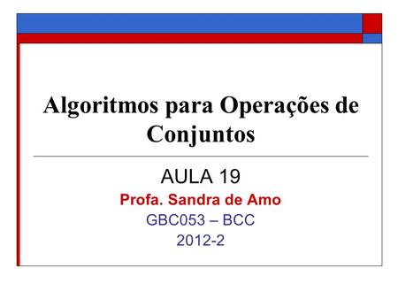 Algoritmos para Operações de Conjuntos AULA 19 Profa. Sandra de Amo GBC053 – BCC 2012-2.