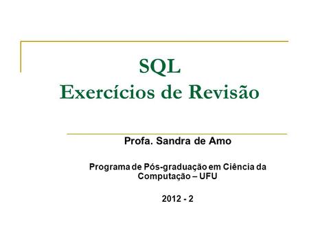 SQL Exercícios de Revisão Profa. Sandra de Amo Programa de Pós-graduação em Ciência da Computação – UFU 2012 - 2.