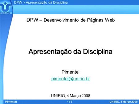 DPW > Apresentação da Disciplina Pimentel1 / 7UNIRIO, 4 Março 2008 Apresentação da Disciplina DPW – Desenvolvimento de Páginas Web Pimentel