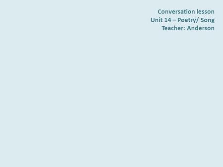 Conversation lesson Unit 14 – Poetry/ Song Teacher: Anderson.