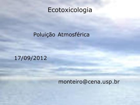 Ecotoxicologia Poluição Atmosférica 17/09/2012 monteiro@cena.usp.br.