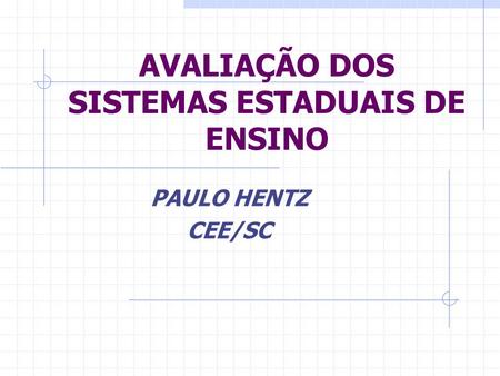 AVALIAÇÃO DOS SISTEMAS ESTADUAIS DE ENSINO PAULO HENTZ CEE/SC.