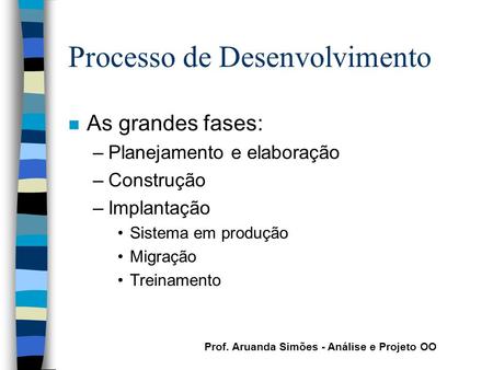 Prof. Aruanda Simões - Análise e Projeto OO Processo de Desenvolvimento n As grandes fases: –Planejamento e elaboração –Construção –Implantação Sistema.