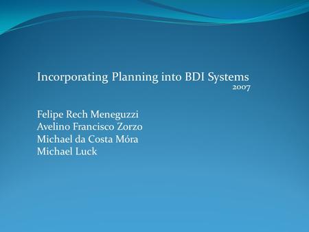 Incorporating Planning into BDI Systems Felipe Rech Meneguzzi Avelino Francisco Zorzo Michael da Costa Móra Michael Luck 2007.
