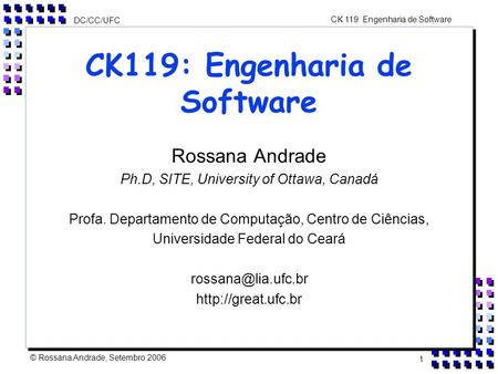 CK 119: Engenharia de Software DC/CC/UFC © Rossana Andrade, Setembro 2006 1 CK119: Engenharia de Software Rossana Andrade Ph.D, SITE, University of Ottawa,