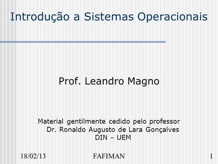 18/02/131FAFIMAN Introdução a Sistemas Operacionais Prof. Leandro Magno Material gentilmente cedido pelo professor Dr. Ronaldo Augusto de Lara Gonçalves.