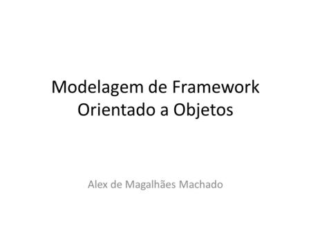 Modelagem de Framework Orientado a Objetos Alex de Magalhães Machado.