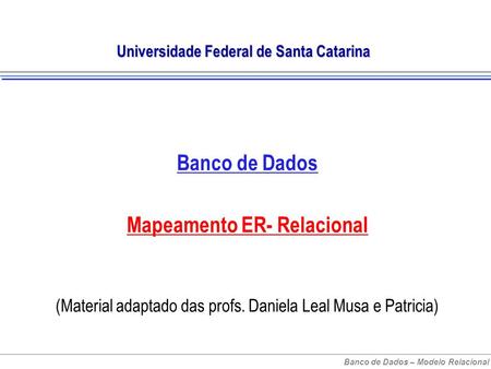 Banco de Dados – Modelo Relacional Universidade Federal de Santa Catarina Banco de Dados Mapeamento ER- Relacional (Material adaptado das profs. Daniela.