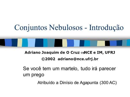 Conjuntos Nebulosos - Introdução Se você tem um martelo, tudo irá parecer um prego Atribuído a Dinísio de Agapunta (300 AC) Adriano Joaquim de O Cruz 
