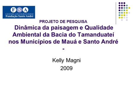 PROJETO DE PESQUISA Dinâmica da paisagem e Qualidade Ambiental da Bacia do Tamanduateí nos Municípios de Mauá e Santo André - Kelly Magni 2009.