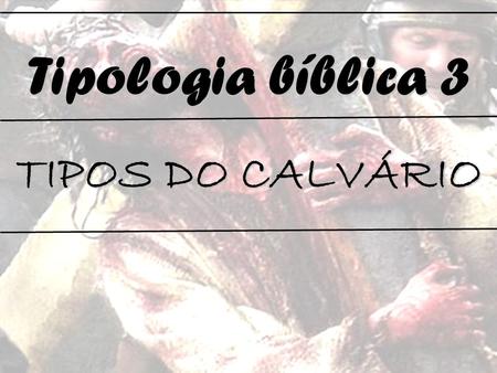 Tipologia bíblica 3 TIPOS DO CALVÁRIO.