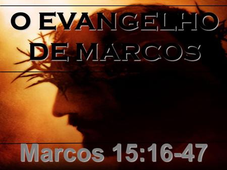 O EVANGELHO DE MARCOS Marcos 15:16-47.