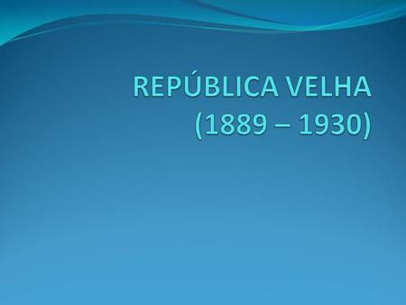 REPÚBLICA VELHA (1889 – 1930).