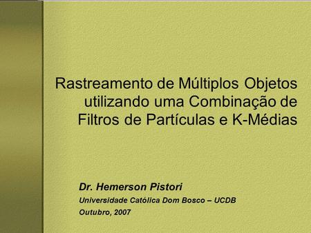 Rastreamento de Múltiplos Objetos utilizando uma Combinação de Filtros de Partículas e K-Médias Dr. Hemerson Pistori Universidade Católica Dom Bosco –