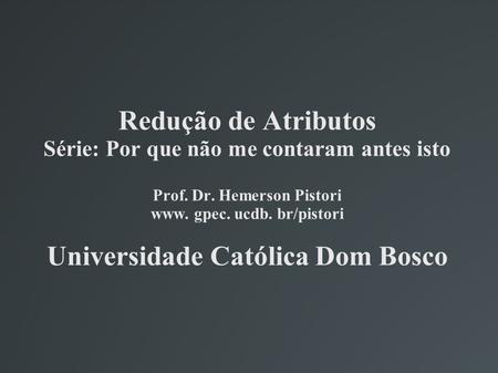 Redução de Atributos Série: Por que não me contaram antes isto Prof. Dr. Hemerson Pistori www. gpec. ucdb. br/pistori Universidade Católica Dom Bosco.