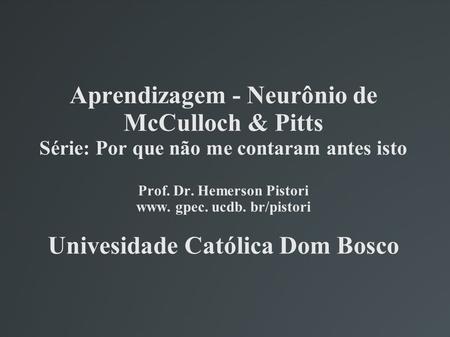Aprendizagem - Neurônio de McCulloch & Pitts Série: Por que não me contaram antes isto Prof. Dr. Hemerson Pistori www. gpec. ucdb. br/pistori Univesidade.