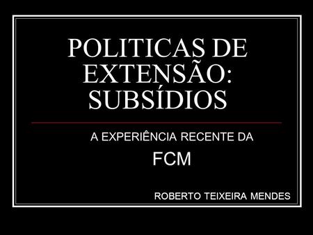 POLITICAS DE EXTENSÃO: SUBSÍDIOS A EXPERIÊNCIA RECENTE DA FCM ROBERTO TEIXEIRA MENDES.