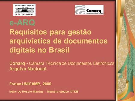 E-ARQ Requisitos para gestão arquivística de documentos digitais no Brasil Conarq - Câmara Técnica de Documentos Eletrônicos Arquivo Nacional Fórum UNICAMP,