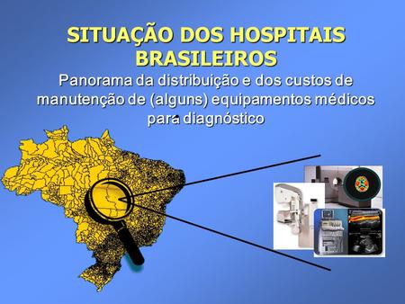 SITUAÇÃO DOS HOSPITAIS BRASILEIROS Panorama da distribuição e dos custos de manutenção de (alguns) equipamentos médicos para diagnóstico                 