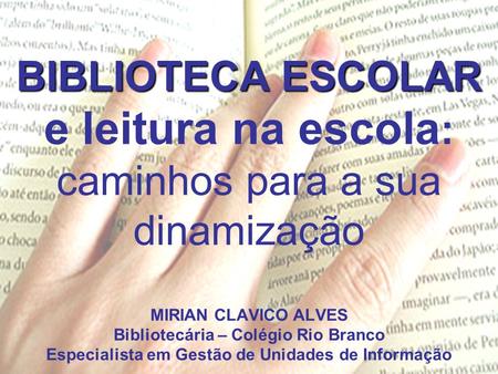 BIBLIOTECA ESCOLAR e leitura na escola: caminhos para a sua dinamização MIRIAN CLAVICO ALVES Bibliotecária – Colégio Rio Branco Especialista em Gestão.