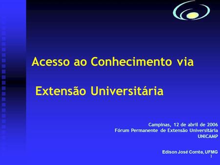 1 Acesso ao Conhecimento via Extensão Universitária Campinas, 12 de abril de 2006 Fórum Permanente de Extensão Universitária UNICAMP Edison José Corrêa,